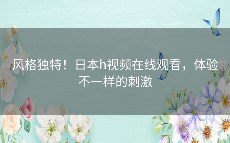风格独特！日本h视频在线观看，体验不一样的刺激