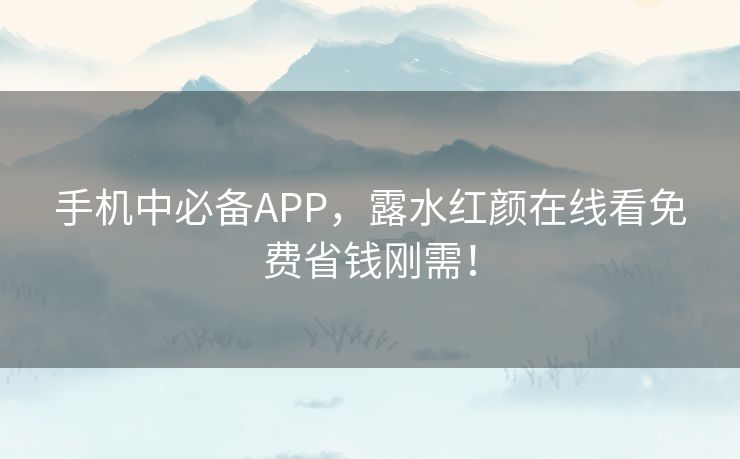 手机中必备APP，露水红颜在线看免费省钱刚需！