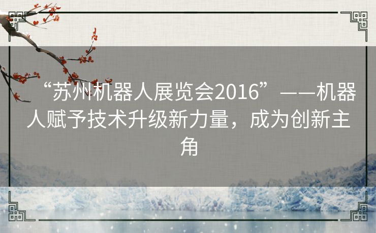 “苏州机器人展览会2016”——机器人赋予技术升级新力量，成为创新主角