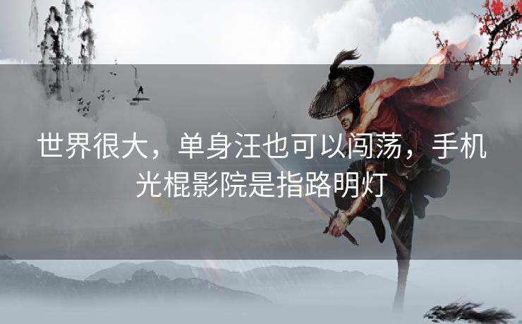 世界很大，单身汪也可以闯荡，手机光棍影院是指路明灯