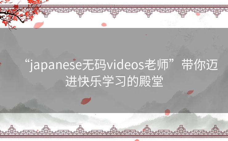“japanese无码videos老师”带你迈进快乐学习的殿堂