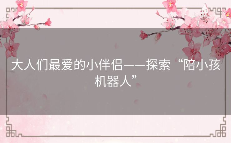 大人们最爱的小伴侣——探索“陪小孩机器人”
