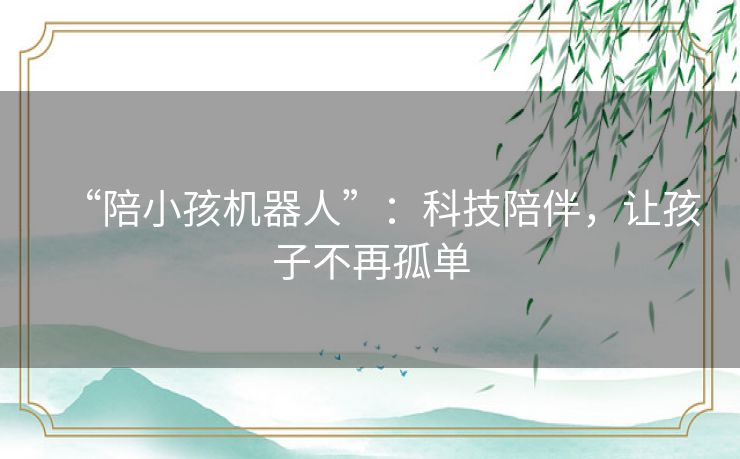 “陪小孩机器人”：科技陪伴，让孩子不再孤单