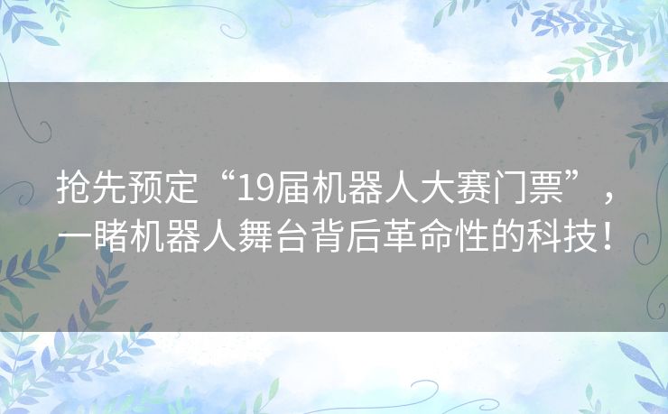 抢先预定“19届机器人大赛门票”，一睹机器人舞台背后革命性的科技！