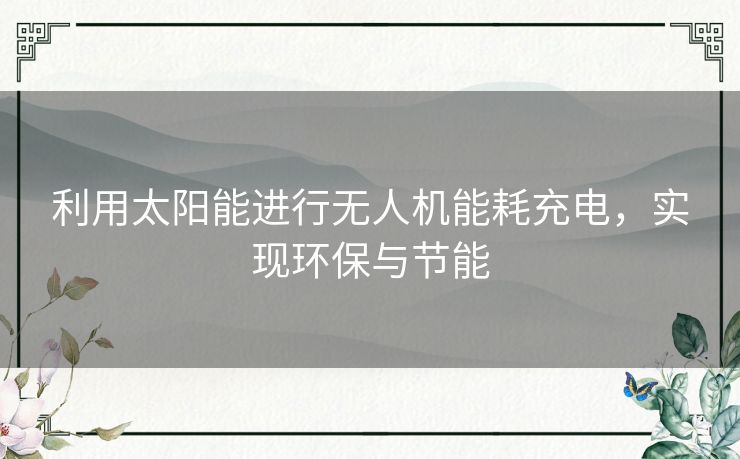 利用太阳能进行无人机能耗充电，实现环保与节能