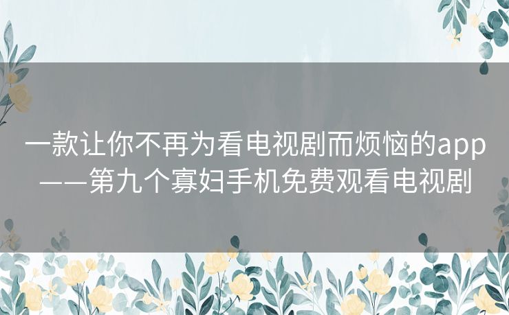 一款让你不再为看电视剧而烦恼的app——第九个寡妇手机免费观看电视剧