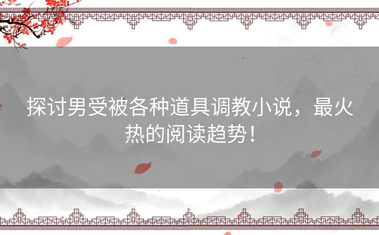 探讨男受被各种道具调教小说，最火热的阅读趋势！