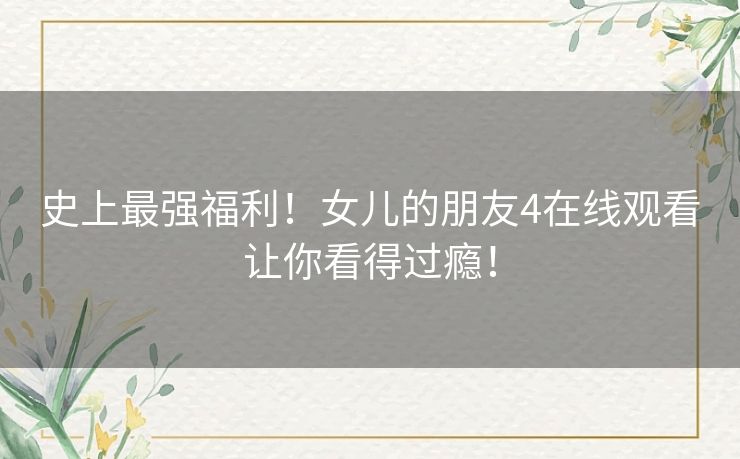 史上最强福利！女儿的朋友4在线观看让你看得过瘾！