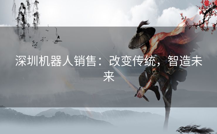 深圳机器人销售：改变传统，智造未来