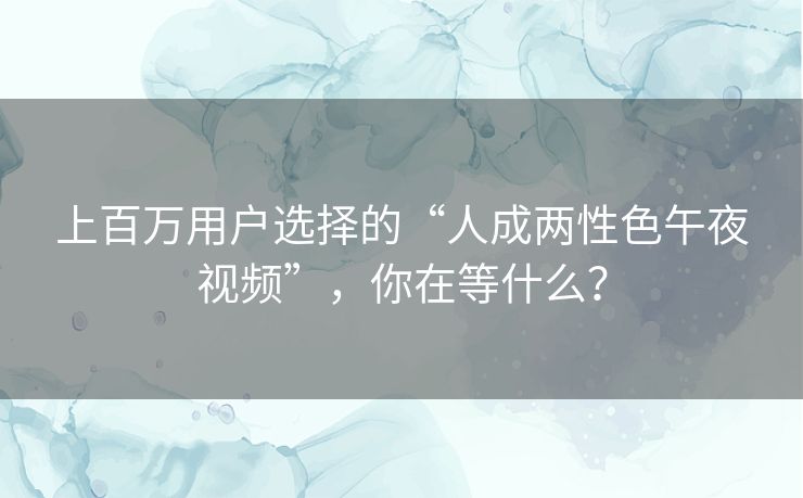 上百万用户选择的“人成两性色午夜视频”，你在等什么？