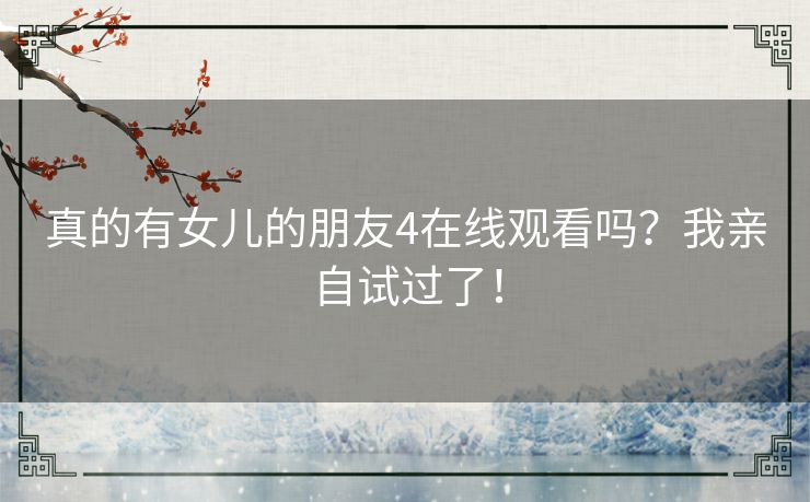 真的有女儿的朋友4在线观看吗？我亲自试过了！