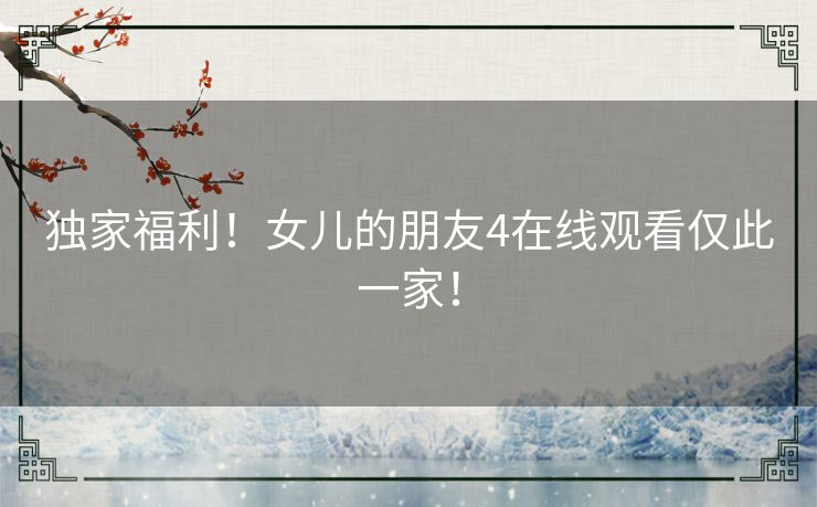 独家福利！女儿的朋友4在线观看仅此一家！