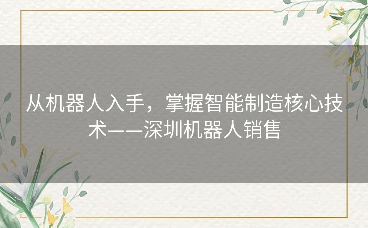 从机器人入手，掌握智能制造核心技术——深圳机器人销售