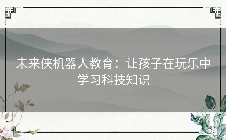 未来侠机器人教育：让孩子在玩乐中学习科技知识