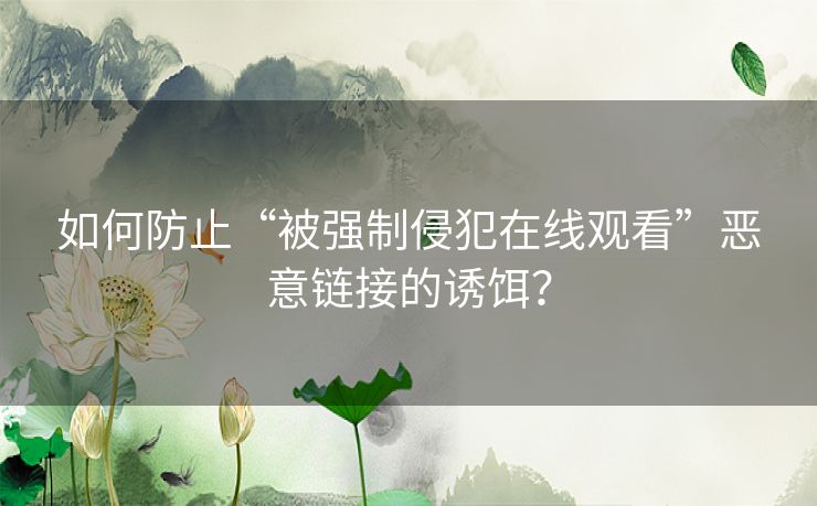 如何防止“被强制侵犯在线观看”恶意链接的诱饵？