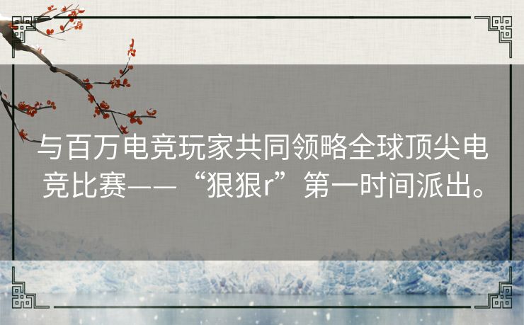 与百万电竞玩家共同领略全球顶尖电竞比赛——“狠狠r”第一时间派出。
