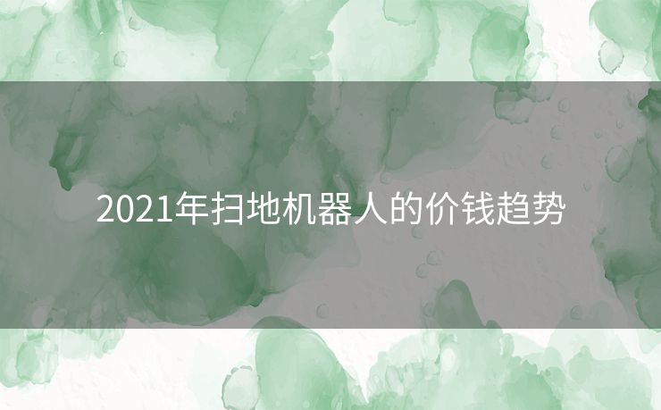 2021年扫地机器人的价钱趋势