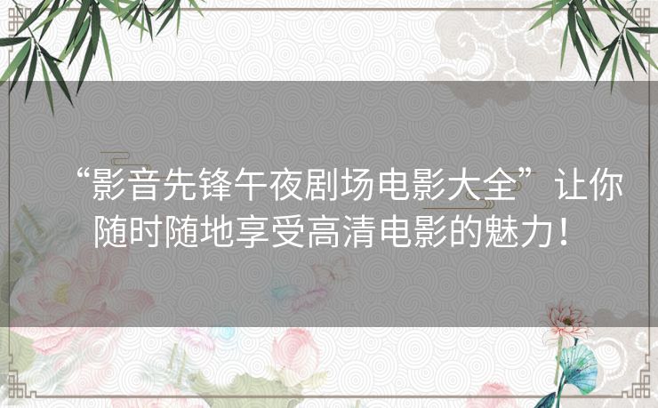 “影音先锋午夜剧场电影大全”让你随时随地享受高清电影的魅力！