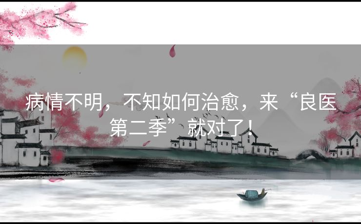 病情不明，不知如何治愈，来“良医第二季”就对了！