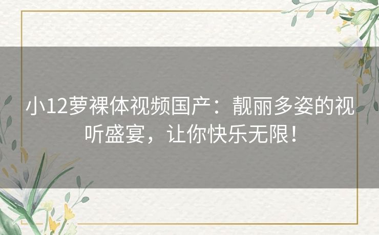小12萝裸体视频国产：靓丽多姿的视听盛宴，让你快乐无限！