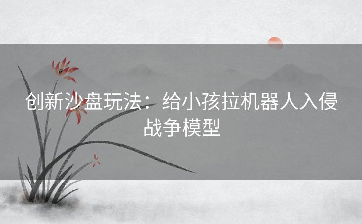 创新沙盘玩法：给小孩拉机器人入侵战争模型