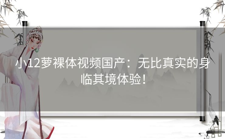 小12萝裸体视频国产：无比真实的身临其境体验！