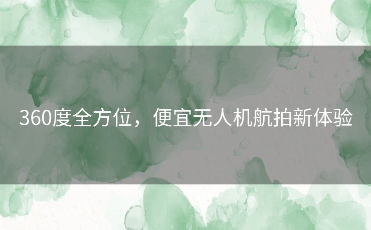 360度全方位，便宜无人机航拍新体验