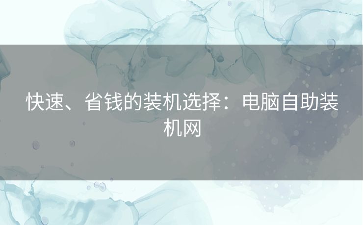 快速、省钱的装机选择：电脑自助装机网