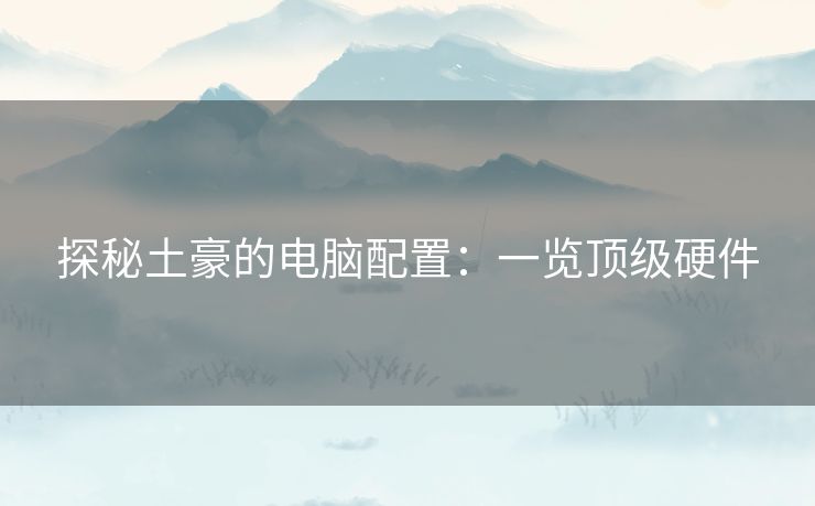 探秘土豪的电脑配置：一览顶级硬件