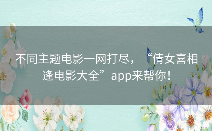 不同主题电影一网打尽，“倩女喜相逢电影大全”app来帮你！