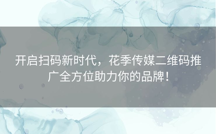 开启扫码新时代，花季传媒二维码推广全方位助力你的品牌！