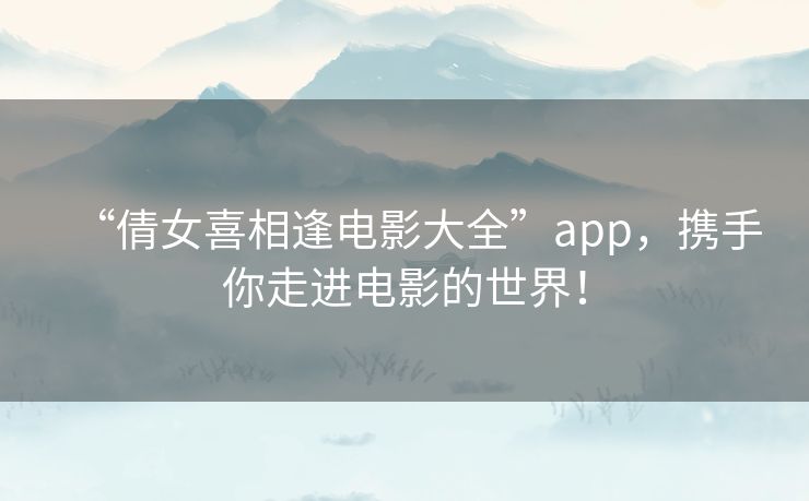 “倩女喜相逢电影大全”app，携手你走进电影的世界！
