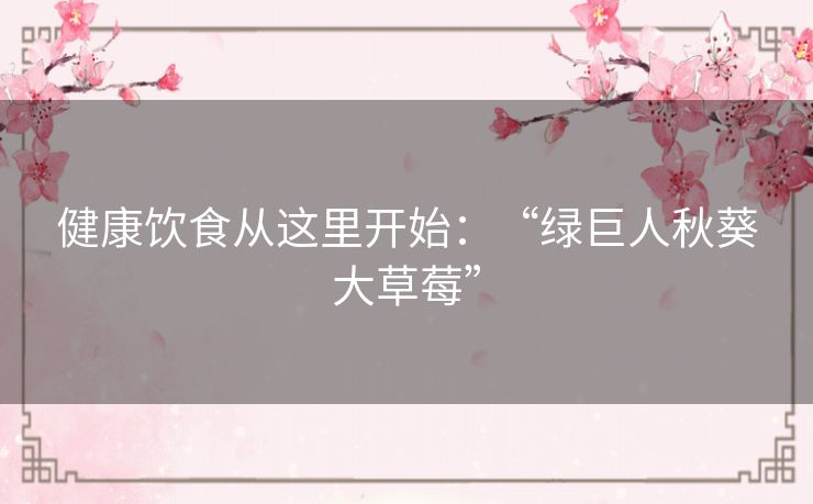 健康饮食从这里开始：“绿巨人秋葵大草莓”