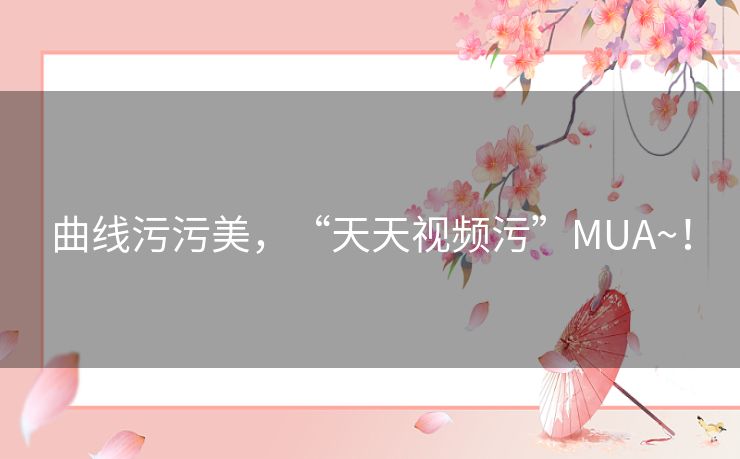 曲线污污美，“天天视频污”MUA~！