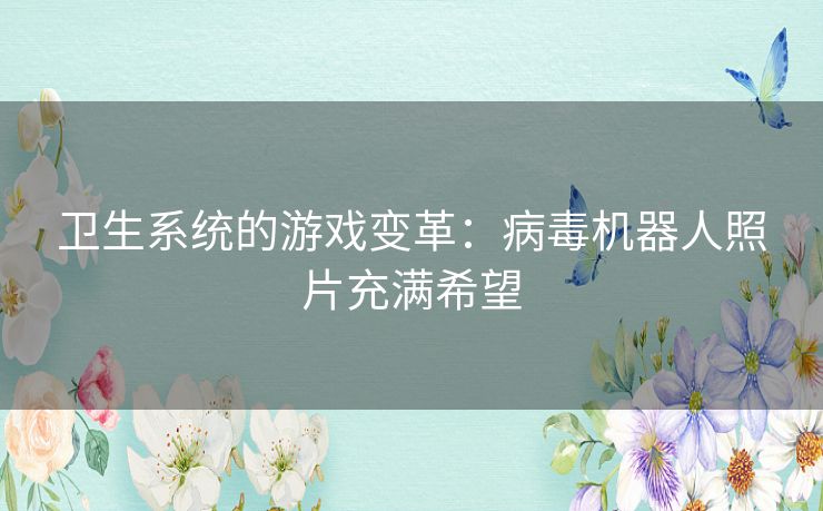 卫生系统的游戏变革：病毒机器人照片充满希望