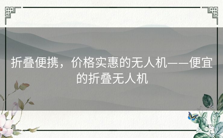 折叠便携，价格实惠的无人机——便宜的折叠无人机