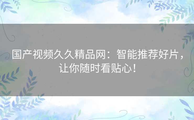 国产视频久久精品网：智能推荐好片，让你随时看贴心！