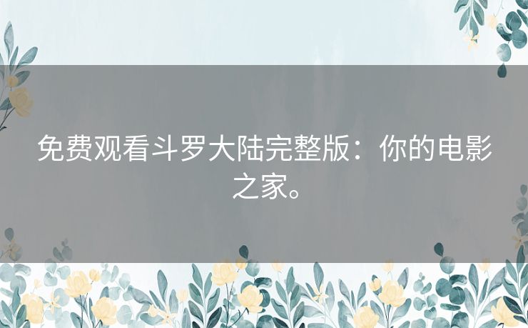 免费观看斗罗大陆完整版：你的电影之家。