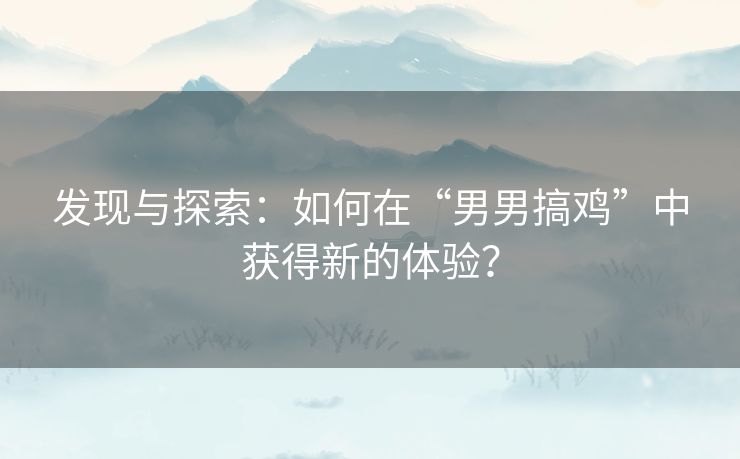 发现与探索：如何在“男男搞鸡”中获得新的体验？