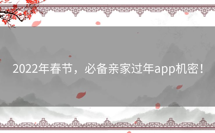 2022年春节，必备亲家过年app机密！