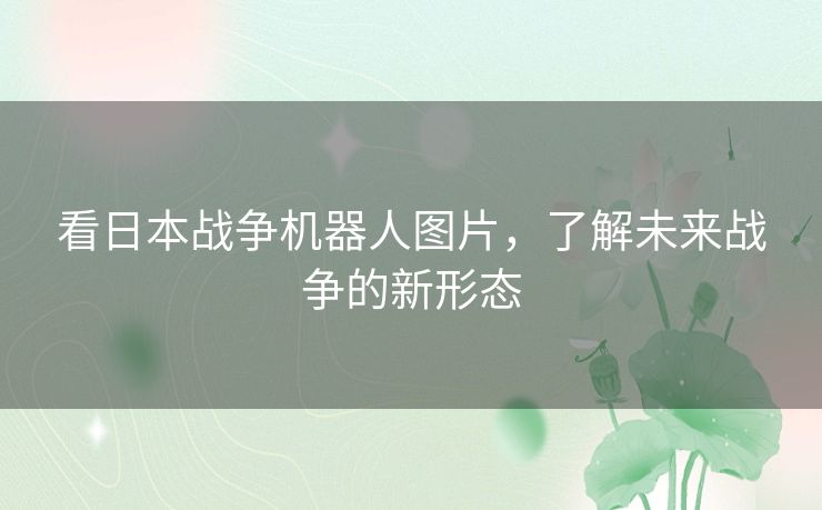 看日本战争机器人图片，了解未来战争的新形态
