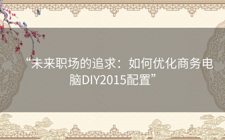 “未来职场的追求：如何优化商务电脑DIY2015配置”
