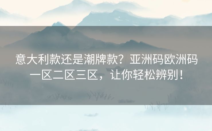 意大利款还是潮牌款？亚洲码欧洲码一区二区三区，让你轻松辨别！