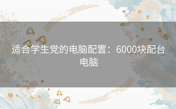 适合学生党的电脑配置：6000块配台电脑