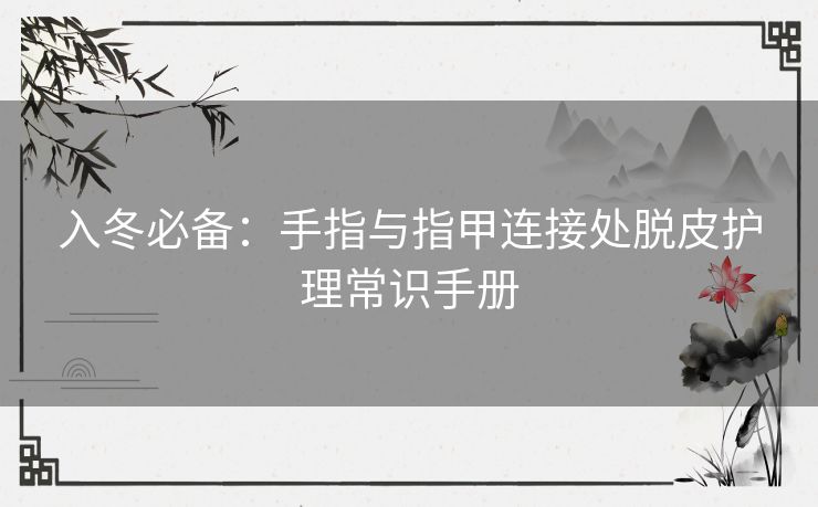 入冬必备：手指与指甲连接处脱皮护理常识手册