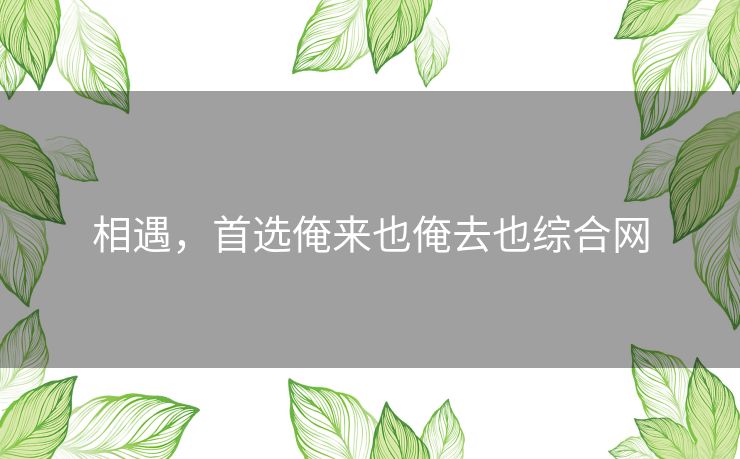 相遇，首选俺来也俺去也综合网