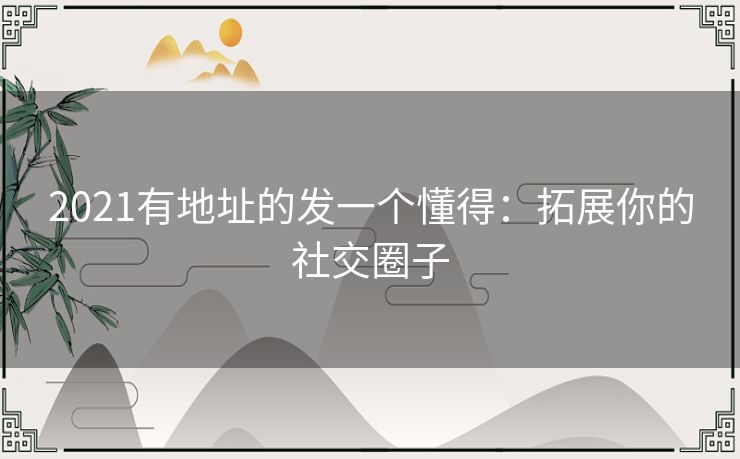 2021有地址的发一个懂得：拓展你的社交圈子