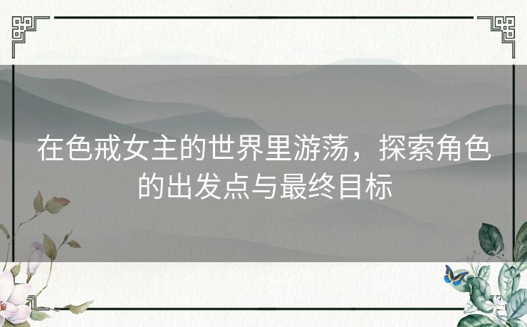 在色戒女主的世界里游荡，探索角色的出发点与最终目标