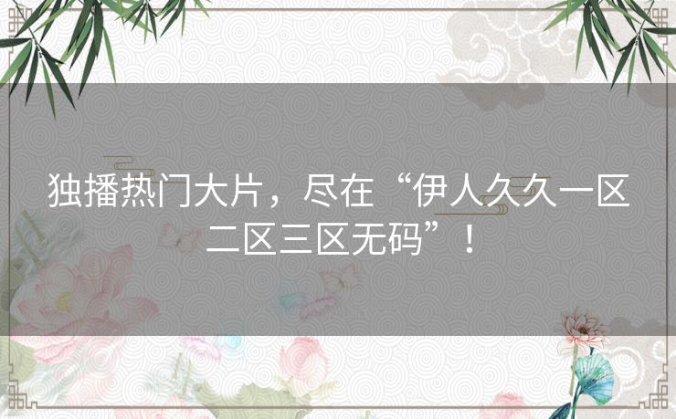 独播热门大片，尽在“伊人久久一区二区三区无码”！