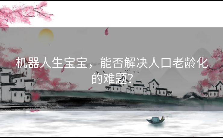 机器人生宝宝，能否解决人口老龄化的难题？